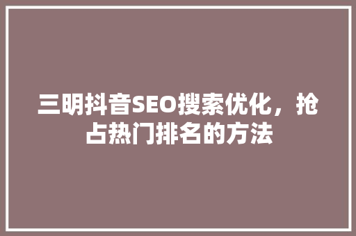 三明抖音SEO搜索优化，抢占热门排名的方法 必应SEO