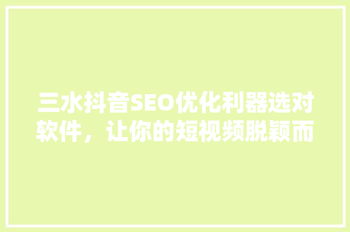 三水抖音SEO优化利器选对软件，让你的短视频脱颖而出