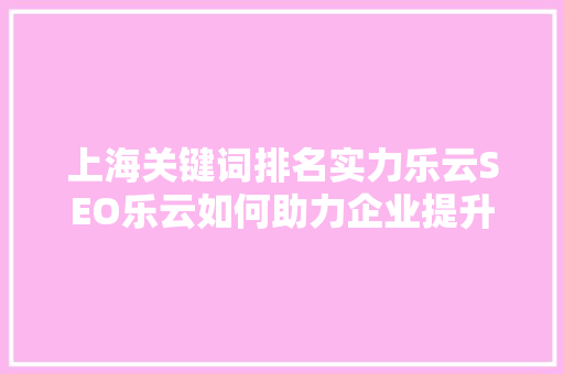 上海关键词排名实力乐云SEO乐云如何助力企业提升网络曝光度 SEO关键词