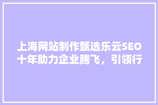 上海网站制作甄选乐云SEO十年助力企业腾飞，引领行业风向标 搜狗SEO