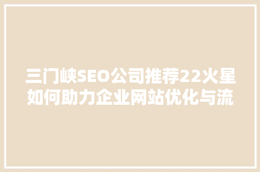 三门峡SEO公司推荐22火星如何助力企业网站优化与流量增长 神马SEO