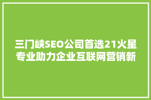 三门峡SEO公司首选21火星专业助力企业互联网营销新篇章 百度SEO
