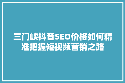 三门峡抖音SEO价格如何精准把握短视频营销之路 网站建设公司