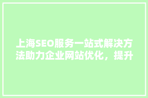 上海SEO服务一站式解决方法助力企业网站优化，提升品牌影响力