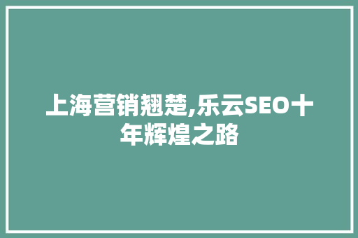 上海营销翘楚,乐云SEO十年辉煌之路 神马SEO