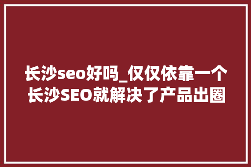 长沙seo好吗_仅仅依靠一个长沙SEO就解决了产品出圈问题 长沙seo好吗_仅仅依靠一个长沙SEO就解决了产品出圈问题 网站建设公司