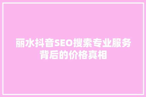 丽水抖音SEO搜索专业服务背后的价格真相