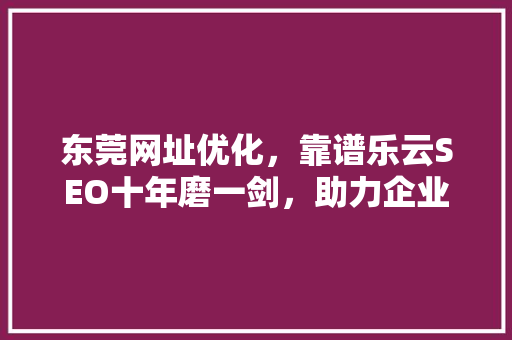 东莞网址优化，靠谱乐云SEO十年磨一剑，助力企业腾飞 SEO关键词