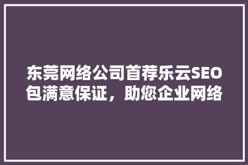 东莞网络公司首荐乐云SEO包满意保证，助您企业网络营销一臂之力