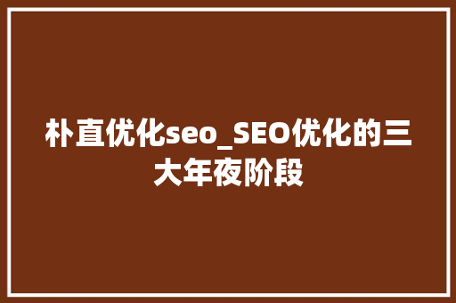 朴直优化seo_SEO优化的三大年夜阶段 朴直优化seo_SEO优化的三大年夜阶段 搜狗SEO