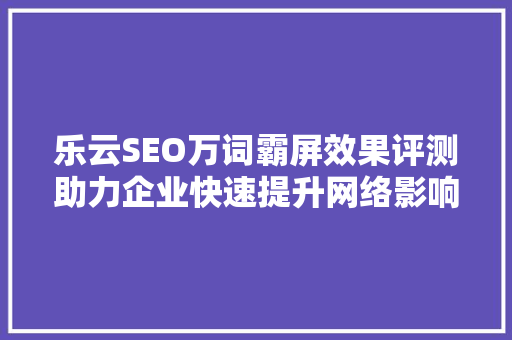 乐云SEO万词霸屏效果评测助力企业快速提升网络影响力 搜狗SEO