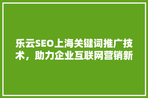 乐云SEO上海关键词推广技术，助力企业互联网营销新篇章 搜狗SEO