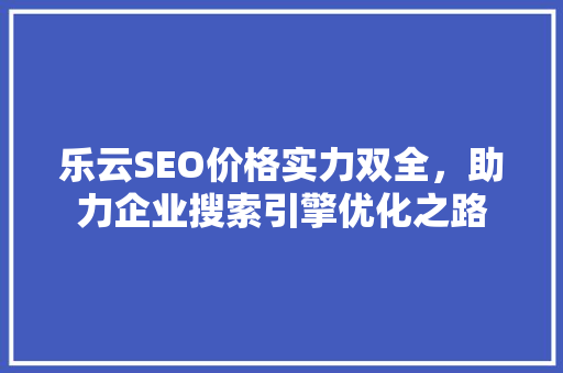 乐云SEO价格实力双全，助力企业搜索引擎优化之路 搜狗SEO