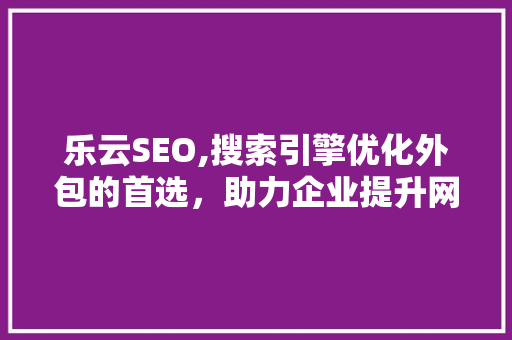 乐云SEO,搜索引擎优化外包的首选，助力企业提升网络竞争力 必应SEO