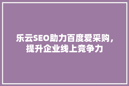 乐云SEO助力百度爱采购，提升企业线上竞争力 网站建设公司