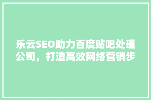 乐云SEO助力百度贴吧处理公司，打造高效网络营销步骤
