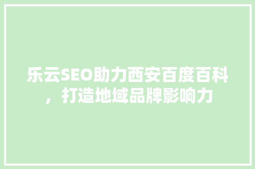 乐云SEO助力西安百度百科，打造地域品牌影响力 网站建设公司