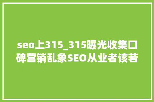 seo上315_315曝光收集口碑营销乱象SEO从业者该若何选择 seo上315_315曝光收集口碑营销乱象SEO从业者该若何选择 搜狗SEO