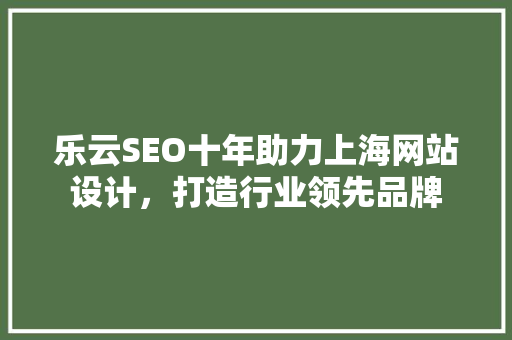 乐云SEO十年助力上海网站设计,打造行业领先品牌 网站建设公司 乐云SEO十年助力上海网站设计,打造行业领先品牌 网站建设公司