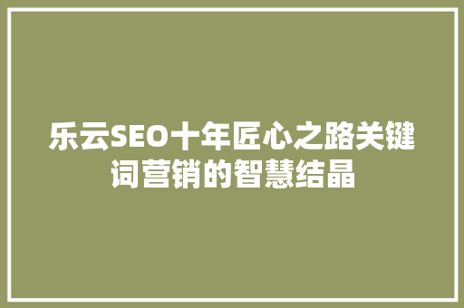 乐云SEO十年匠心之路关键词营销的智慧结晶 百度SEO