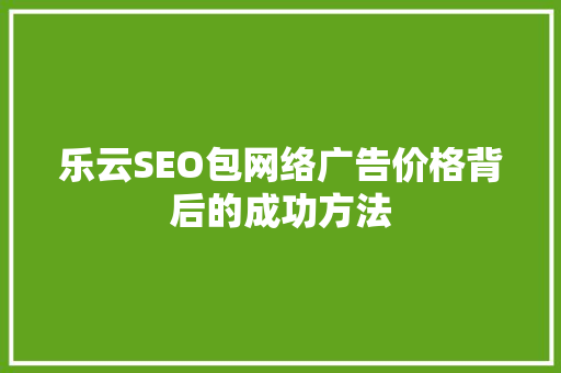 乐云SEO包网络广告价格背后的成功方法 百度SEO