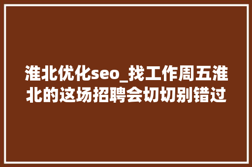 淮北优化seo_找工作周五淮北的这场招聘会切切别错过 淮北优化seo_找工作周五淮北的这场招聘会切切别错过 神马SEO