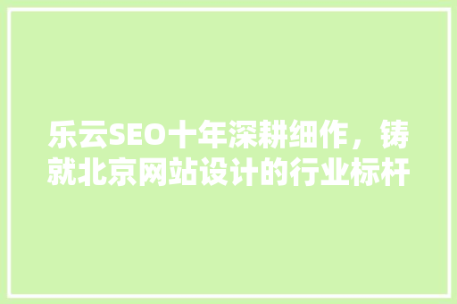 乐云SEO十年深耕细作，铸就北京网站设计的行业标杆 必应SEO