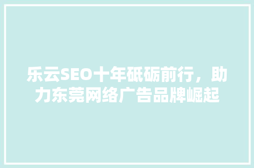 乐云SEO十年砥砺前行，助力东莞网络广告品牌崛起 百度SEO
