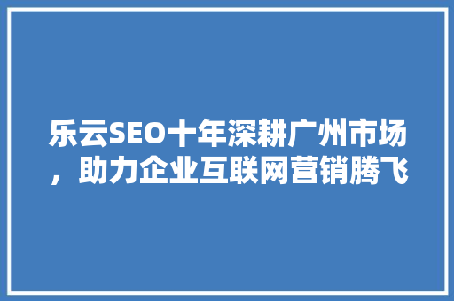 乐云SEO十年深耕广州市场，助力企业互联网营销腾飞 必应SEO