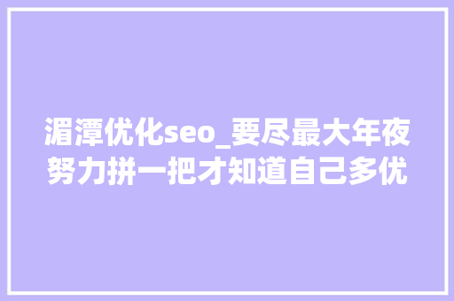 湄潭优化seo_要尽最大年夜努力拼一把才知道自己多优秀 湄潭优化seo_要尽最大年夜努力拼一把才知道自己多优秀 神马SEO