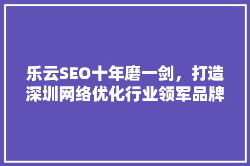 乐云SEO十年磨一剑，打造深圳网络优化行业领军品牌 必应SEO