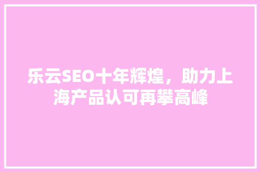 乐云SEO十年辉煌，助力上海产品认可再攀高峰