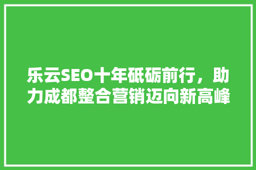 乐云SEO十年砥砺前行，助力成都整合营销迈向新高峰 SEO关键词