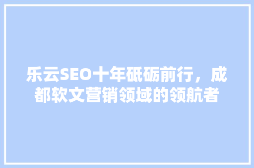 乐云SEO十年砥砺前行，成都软文营销领域的领航者 SEO关键词