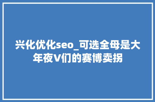 兴化优化seo_可选全母是大年夜V们的赛博卖拐 兴化优化seo_可选全母是大年夜V们的赛博卖拐 神马SEO