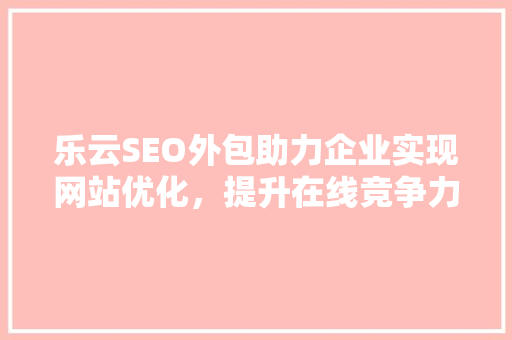 乐云SEO外包助力企业实现网站优化，提升在线竞争力 搜狗SEO