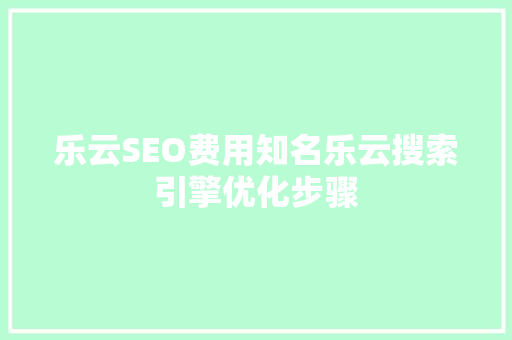乐云SEO费用知名乐云搜索引擎优化步骤 网站建设公司