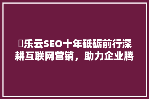 乛乐云SEO十年砥砺前行深耕互联网营销，助力企业腾飞 神马SEO