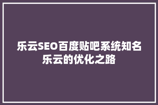 乐云SEO百度贴吧系统知名乐云的优化之路 必应SEO