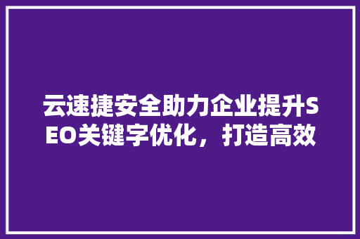 云速捷安全助力企业提升SEO关键字优化，打造高效网络安全防线 神马SEO