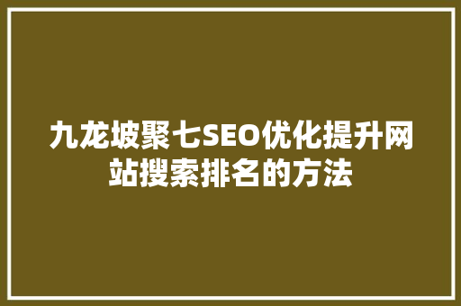 九龙坡聚七SEO优化提升网站搜索排名的方法