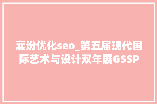 襄汾优化seo_第五届现代国际艺术与设计双年展GSSP金曦奖获奖名单 襄汾优化seo_第五届现代国际艺术与设计双年展GSSP金曦奖获奖名单 必应SEO