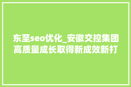 东至seo优化_安徽交控集团高质量成长取得新成效新打破 东至seo优化_安徽交控集团高质量成长取得新成效新打破 网站建设公司