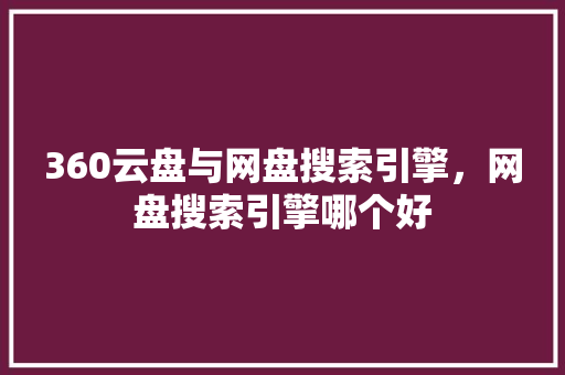 360云盘与网盘搜索引擎，网盘搜索引擎哪个好