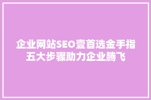 企业网站SEO壹首选金手指五大步骤助力企业腾飞 神马SEO
