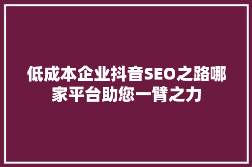 低成本企业抖音SEO之路哪家平台助您一臂之力 百度SEO 低成本企业抖音SEO之路哪家平台助您一臂之力 百度SEO