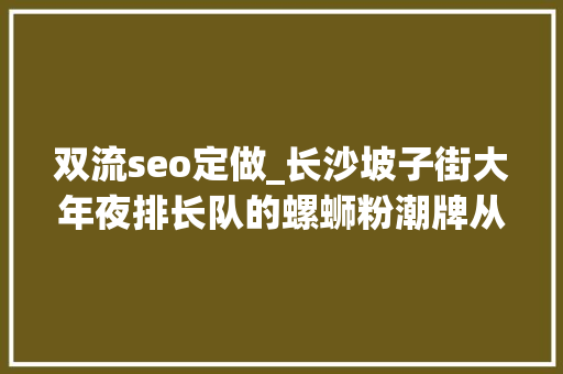 双流seo定做_长沙坡子街大年夜排长队的螺蛳粉潮牌从0到100家只用了半 双流seo定做_长沙坡子街大年夜排长队的螺蛳粉潮牌从0到100家只用了半 必应SEO