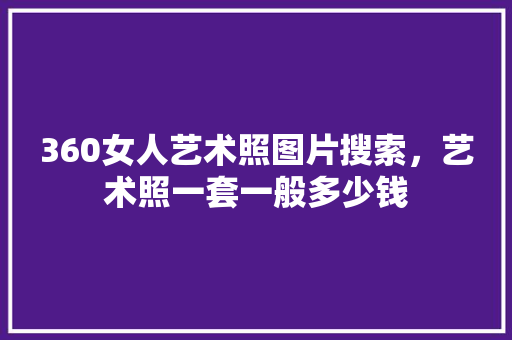 360女人艺术照图片搜索，艺术照一套一般多少钱 搜狗SEO