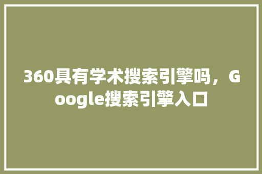 360具有学术搜索引擎吗，Google搜索引擎入口