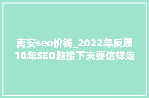 南安seo价钱_2022年反思10年SEO路接下来要这样走 南安seo价钱_2022年反思10年SEO路接下来要这样走 百度SEO